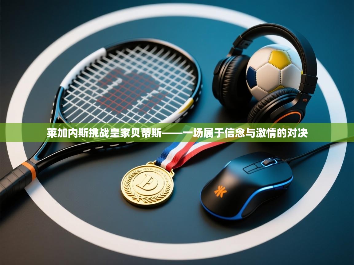 莱加内斯挑战皇家贝蒂斯——一场属于信念与激情的对决